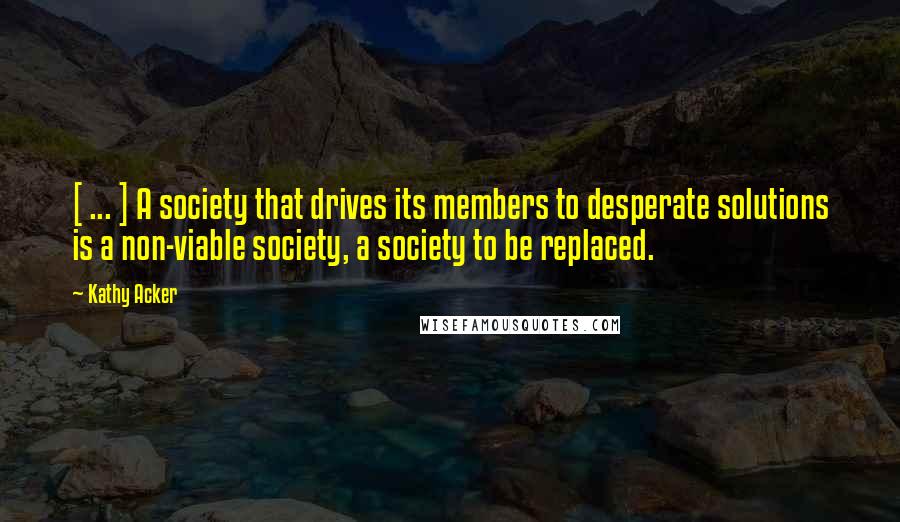 Kathy Acker Quotes: [ ... ] A society that drives its members to desperate solutions is a non-viable society, a society to be replaced.