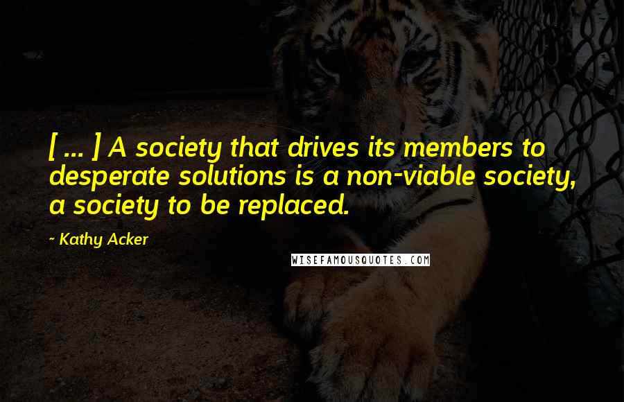 Kathy Acker Quotes: [ ... ] A society that drives its members to desperate solutions is a non-viable society, a society to be replaced.