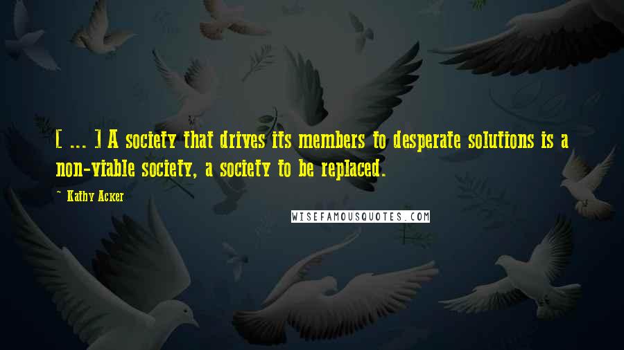 Kathy Acker Quotes: [ ... ] A society that drives its members to desperate solutions is a non-viable society, a society to be replaced.
