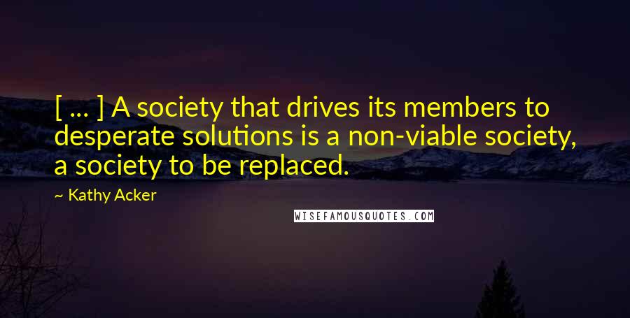 Kathy Acker Quotes: [ ... ] A society that drives its members to desperate solutions is a non-viable society, a society to be replaced.