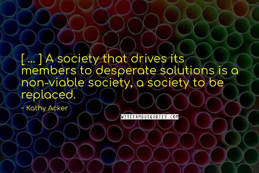 Kathy Acker Quotes: [ ... ] A society that drives its members to desperate solutions is a non-viable society, a society to be replaced.