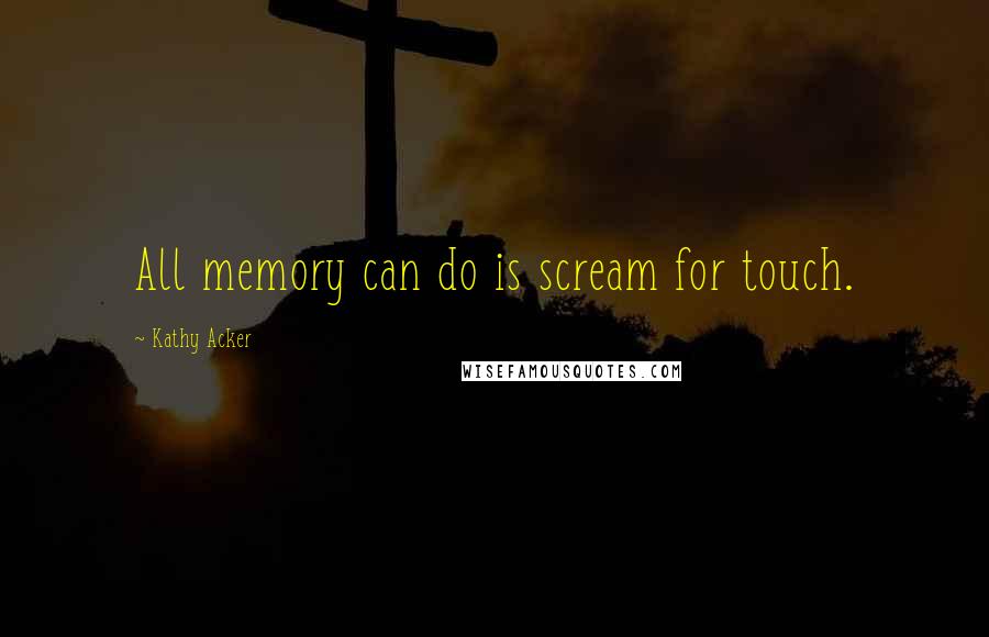 Kathy Acker Quotes: All memory can do is scream for touch.