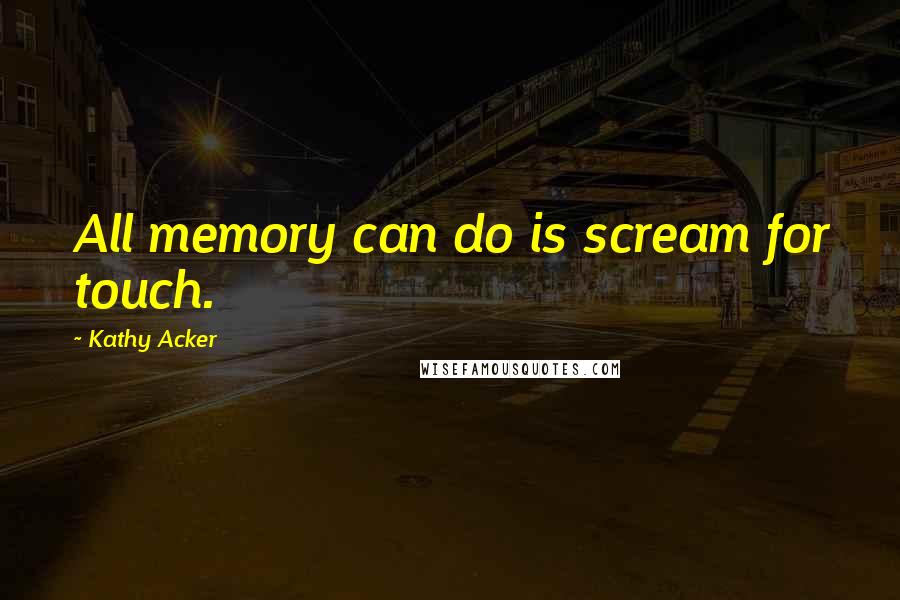 Kathy Acker Quotes: All memory can do is scream for touch.