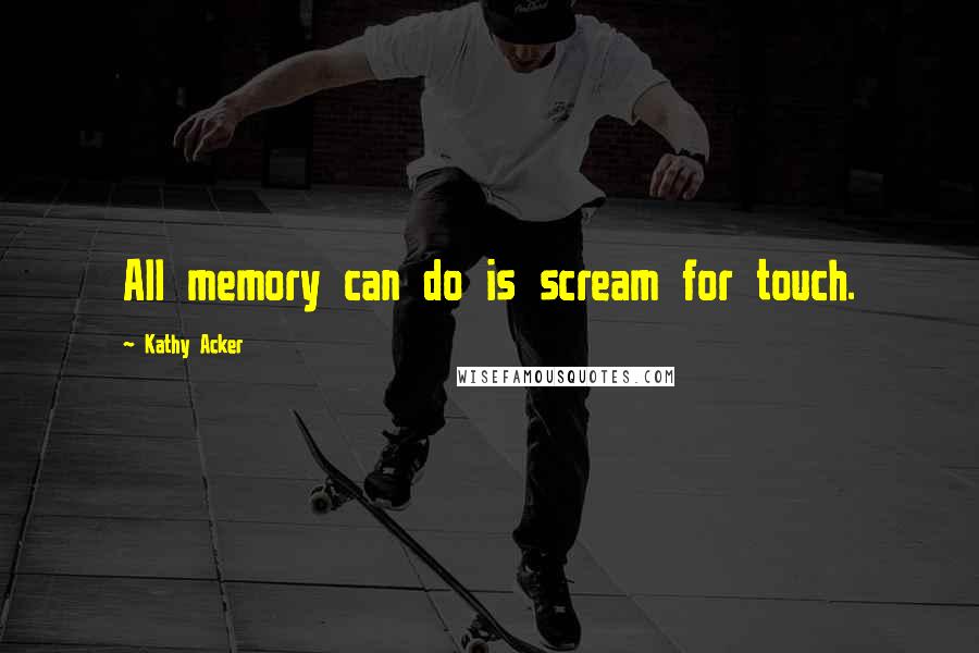 Kathy Acker Quotes: All memory can do is scream for touch.