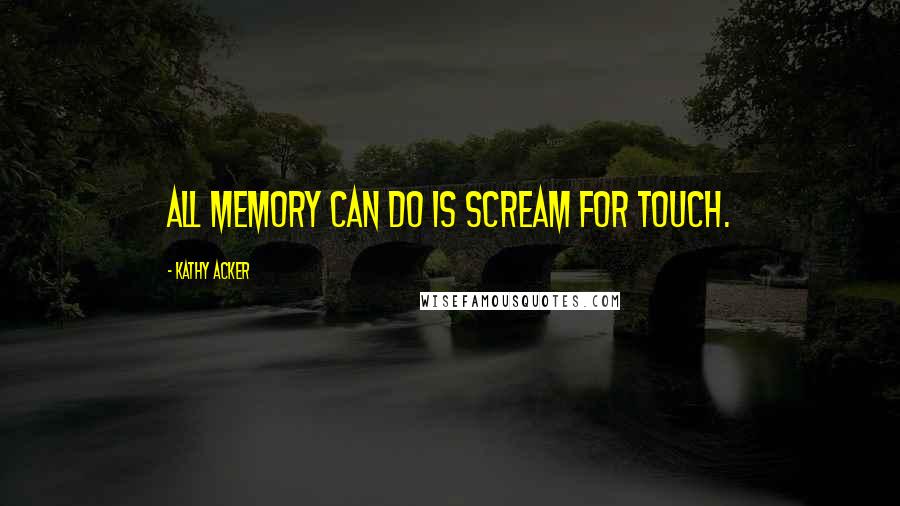 Kathy Acker Quotes: All memory can do is scream for touch.