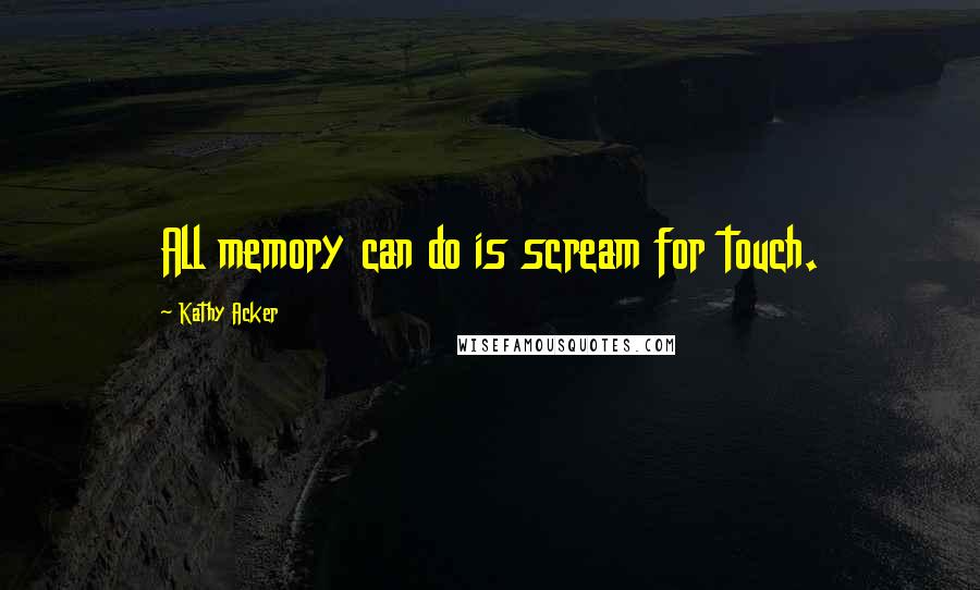 Kathy Acker Quotes: All memory can do is scream for touch.