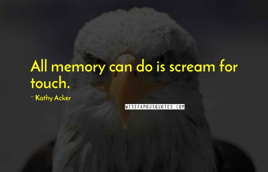 Kathy Acker Quotes: All memory can do is scream for touch.