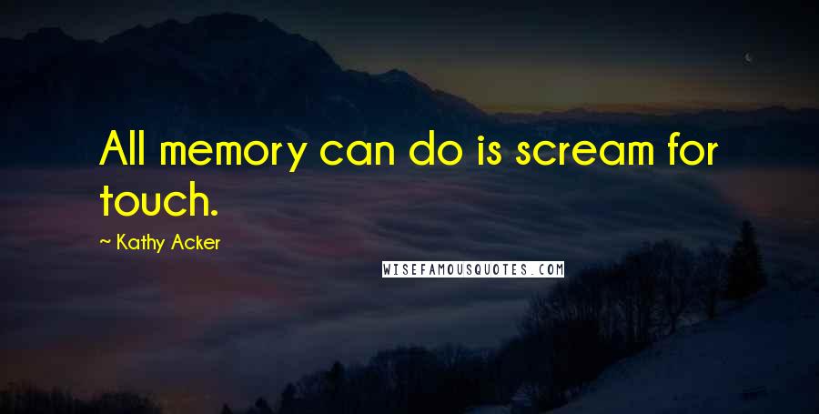 Kathy Acker Quotes: All memory can do is scream for touch.