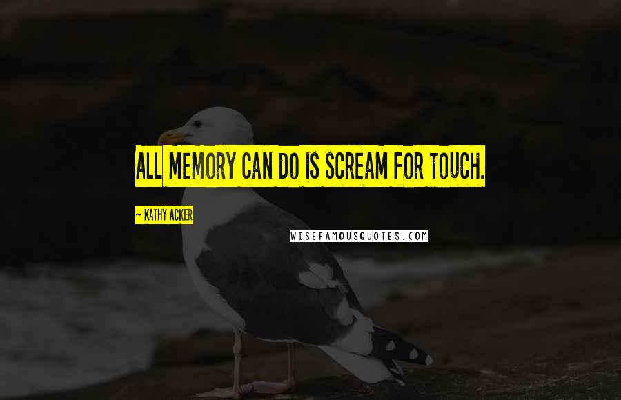 Kathy Acker Quotes: All memory can do is scream for touch.