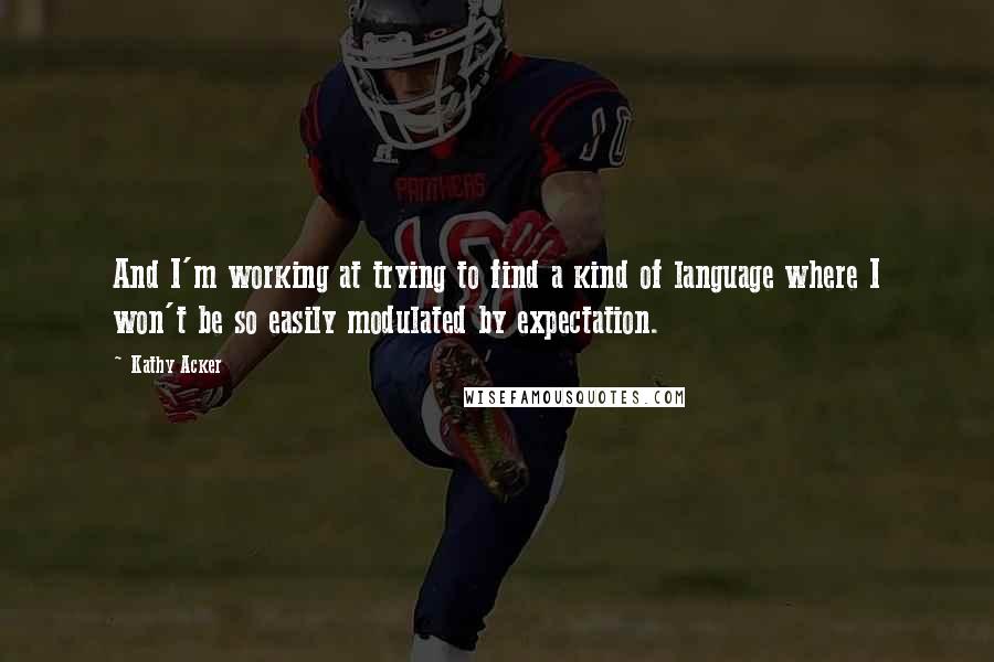 Kathy Acker Quotes: And I'm working at trying to find a kind of language where I won't be so easily modulated by expectation.