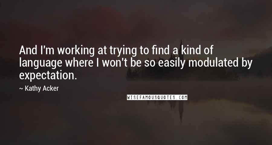 Kathy Acker Quotes: And I'm working at trying to find a kind of language where I won't be so easily modulated by expectation.