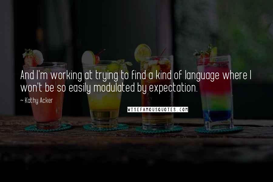 Kathy Acker Quotes: And I'm working at trying to find a kind of language where I won't be so easily modulated by expectation.