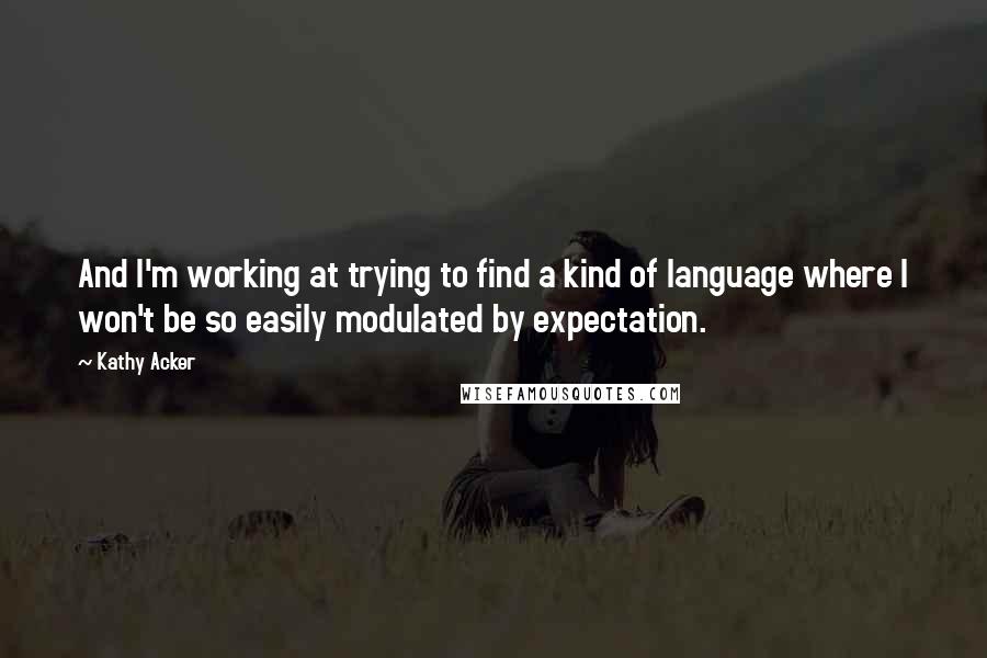 Kathy Acker Quotes: And I'm working at trying to find a kind of language where I won't be so easily modulated by expectation.