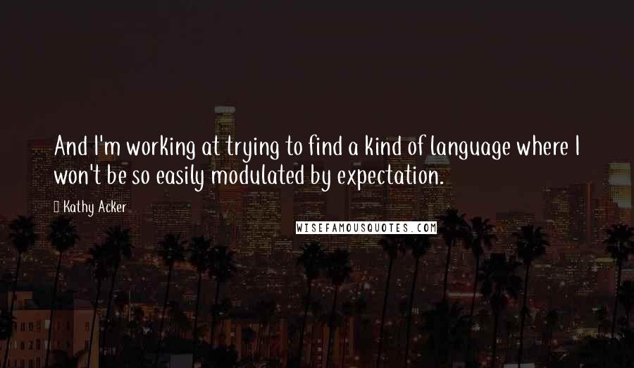 Kathy Acker Quotes: And I'm working at trying to find a kind of language where I won't be so easily modulated by expectation.