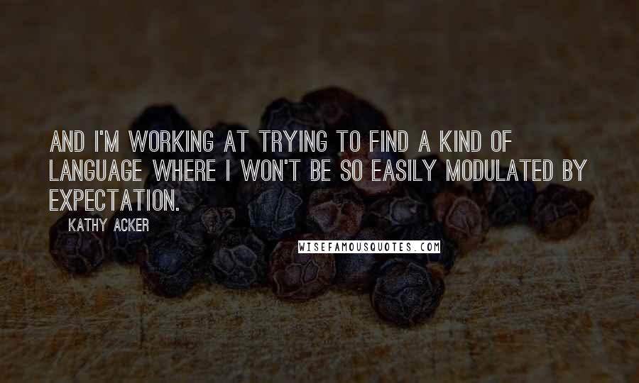 Kathy Acker Quotes: And I'm working at trying to find a kind of language where I won't be so easily modulated by expectation.