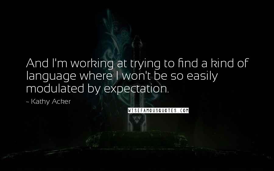 Kathy Acker Quotes: And I'm working at trying to find a kind of language where I won't be so easily modulated by expectation.