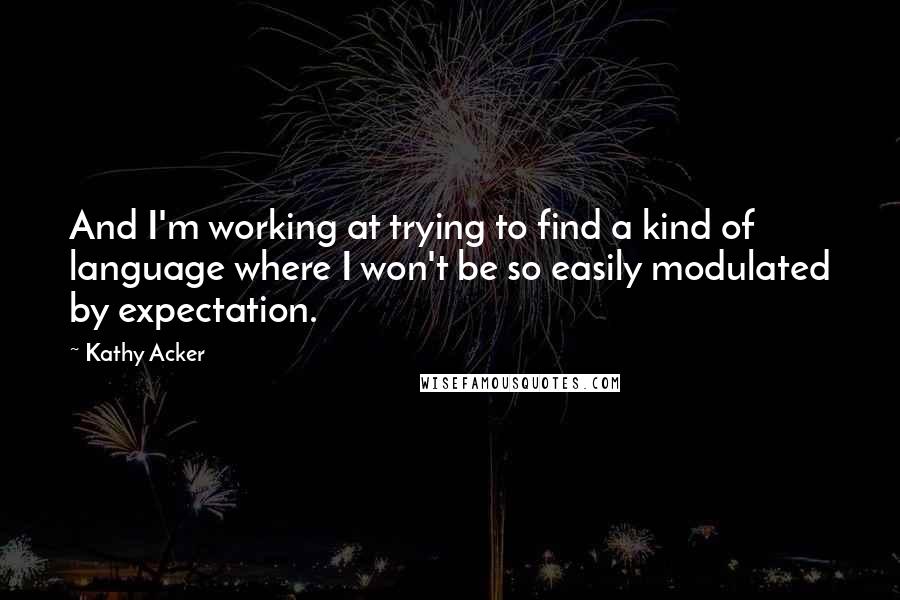 Kathy Acker Quotes: And I'm working at trying to find a kind of language where I won't be so easily modulated by expectation.