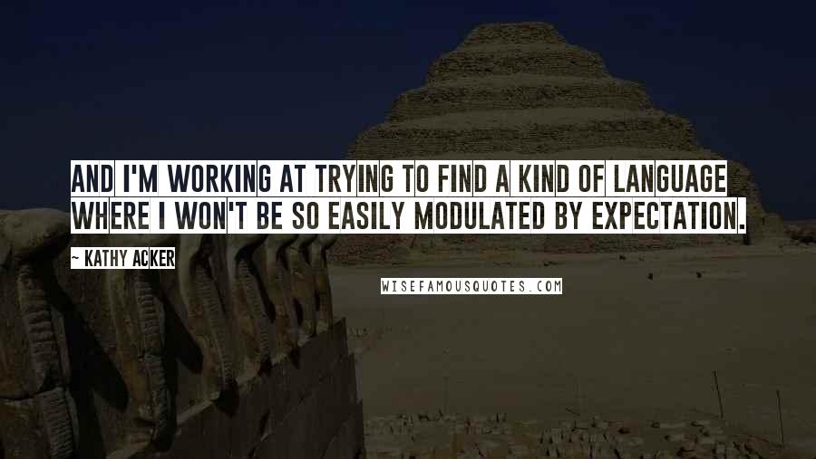 Kathy Acker Quotes: And I'm working at trying to find a kind of language where I won't be so easily modulated by expectation.