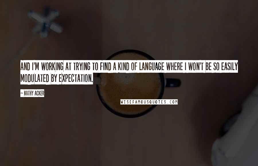 Kathy Acker Quotes: And I'm working at trying to find a kind of language where I won't be so easily modulated by expectation.