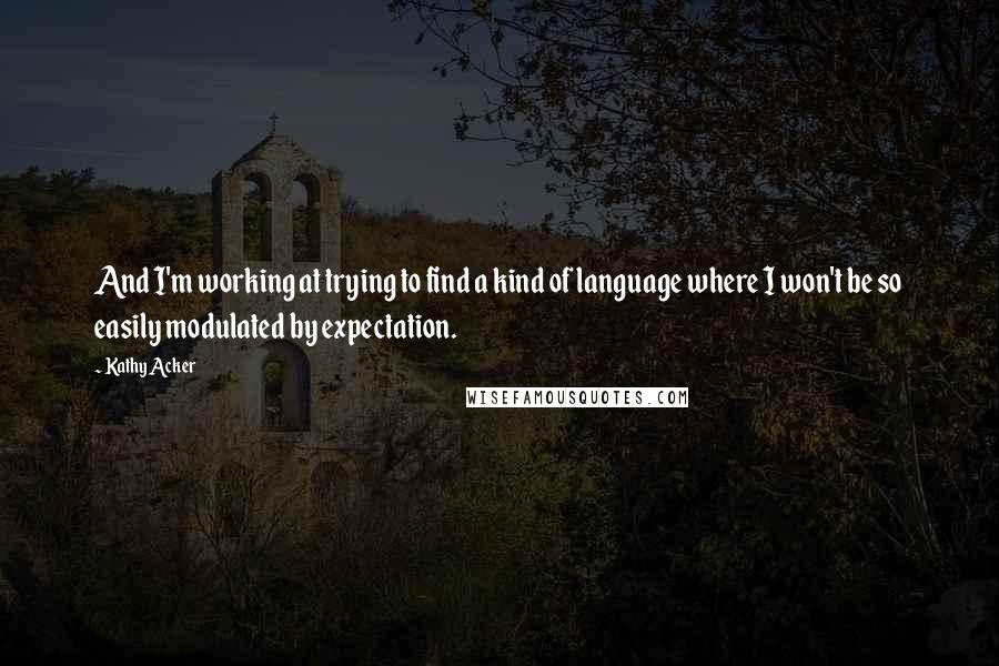 Kathy Acker Quotes: And I'm working at trying to find a kind of language where I won't be so easily modulated by expectation.