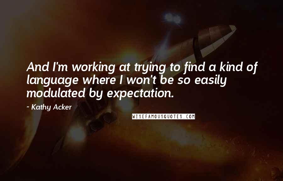 Kathy Acker Quotes: And I'm working at trying to find a kind of language where I won't be so easily modulated by expectation.