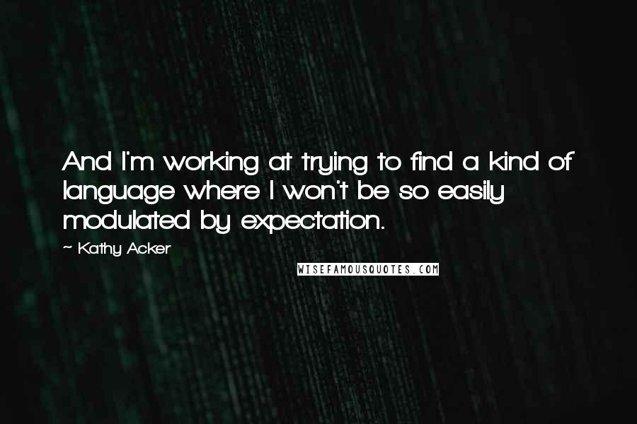 Kathy Acker Quotes: And I'm working at trying to find a kind of language where I won't be so easily modulated by expectation.