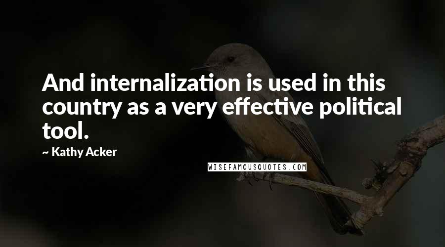 Kathy Acker Quotes: And internalization is used in this country as a very effective political tool.