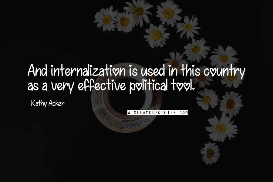 Kathy Acker Quotes: And internalization is used in this country as a very effective political tool.