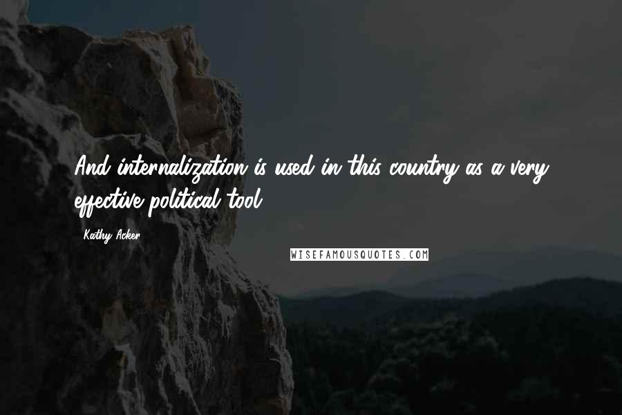 Kathy Acker Quotes: And internalization is used in this country as a very effective political tool.