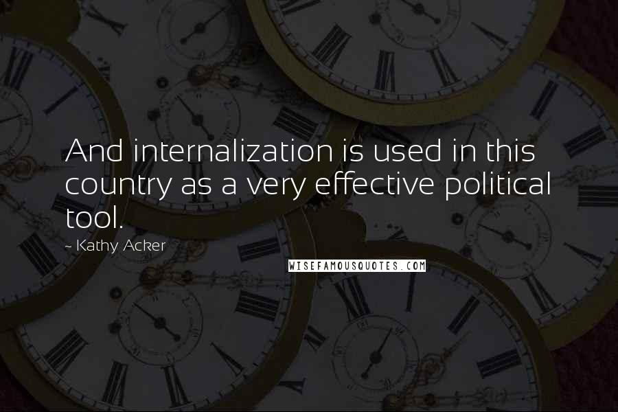 Kathy Acker Quotes: And internalization is used in this country as a very effective political tool.
