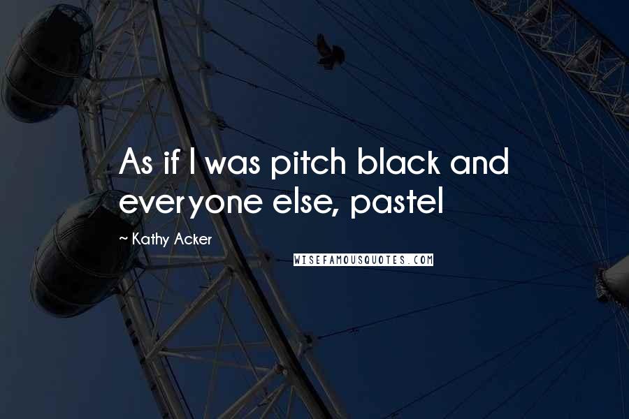 Kathy Acker Quotes: As if l was pitch black and everyone else, pastel