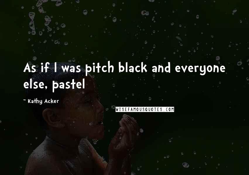 Kathy Acker Quotes: As if l was pitch black and everyone else, pastel