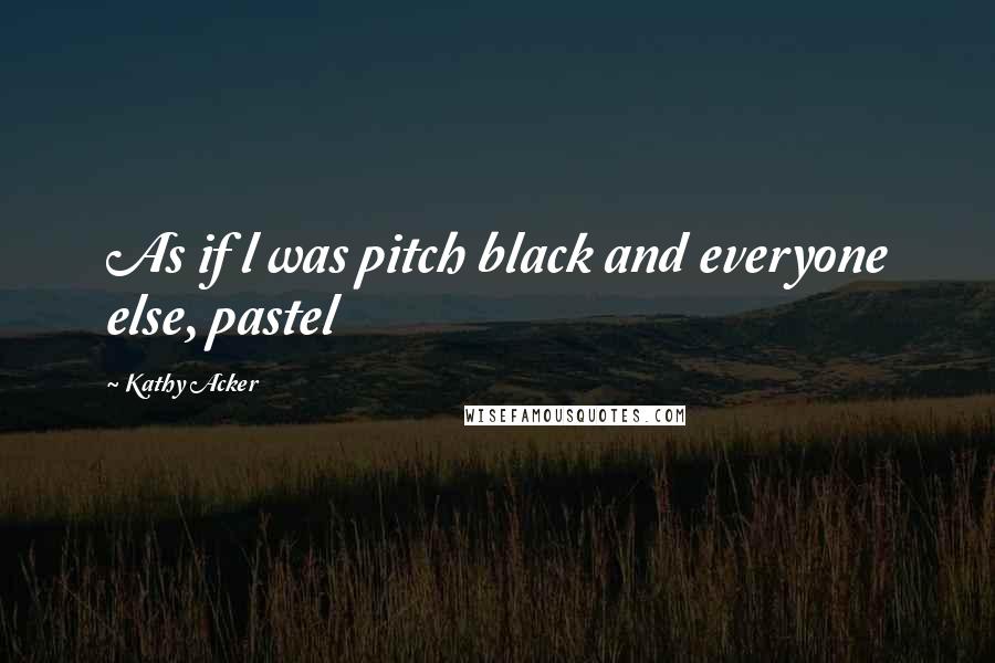 Kathy Acker Quotes: As if l was pitch black and everyone else, pastel