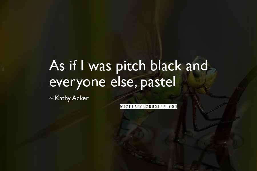 Kathy Acker Quotes: As if l was pitch black and everyone else, pastel