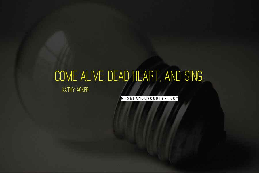 Kathy Acker Quotes: Come alive, dead heart, and sing.