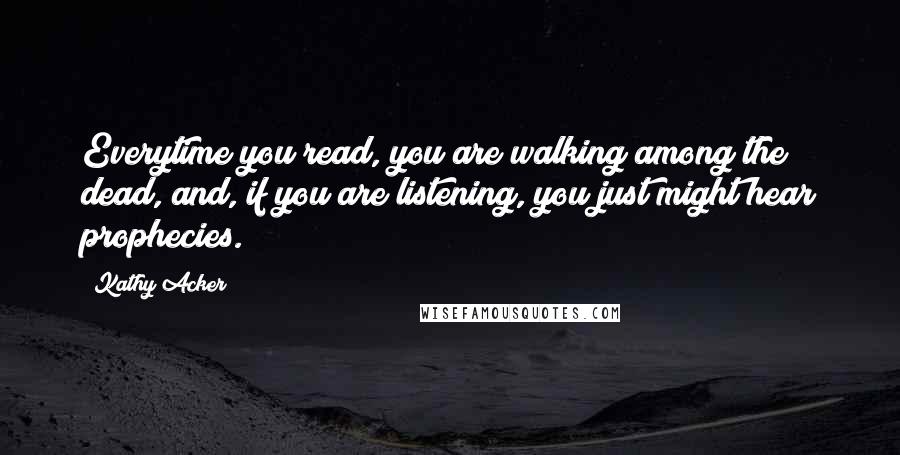 Kathy Acker Quotes: Everytime you read, you are walking among the dead, and, if you are listening, you just might hear prophecies.