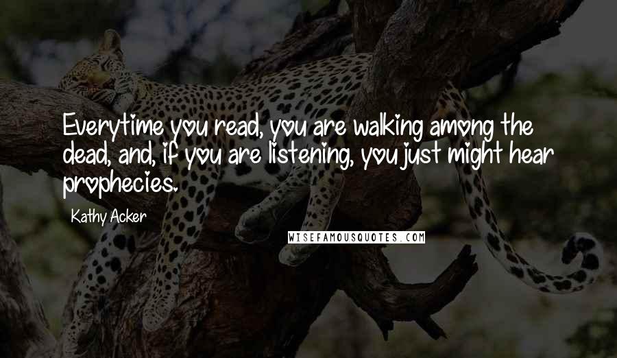 Kathy Acker Quotes: Everytime you read, you are walking among the dead, and, if you are listening, you just might hear prophecies.