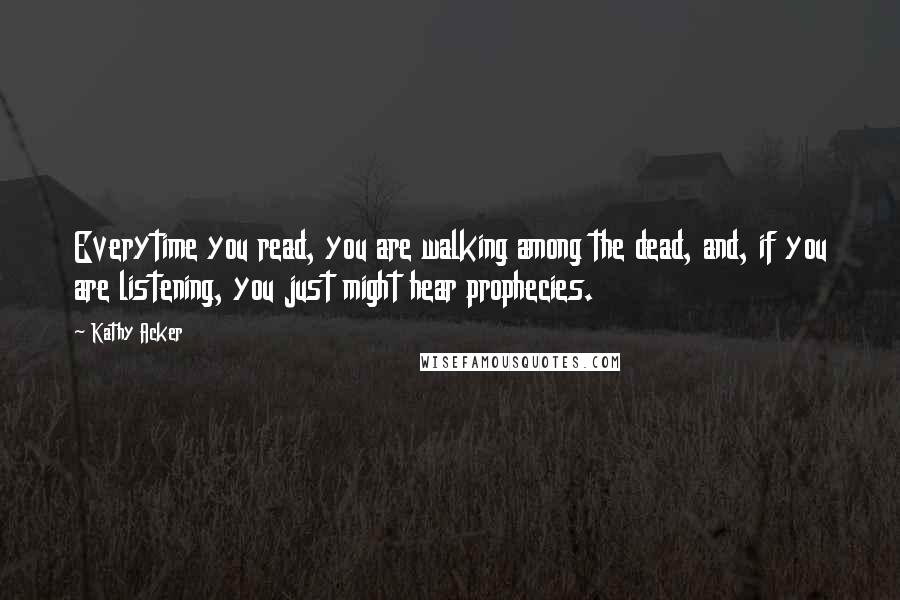 Kathy Acker Quotes: Everytime you read, you are walking among the dead, and, if you are listening, you just might hear prophecies.