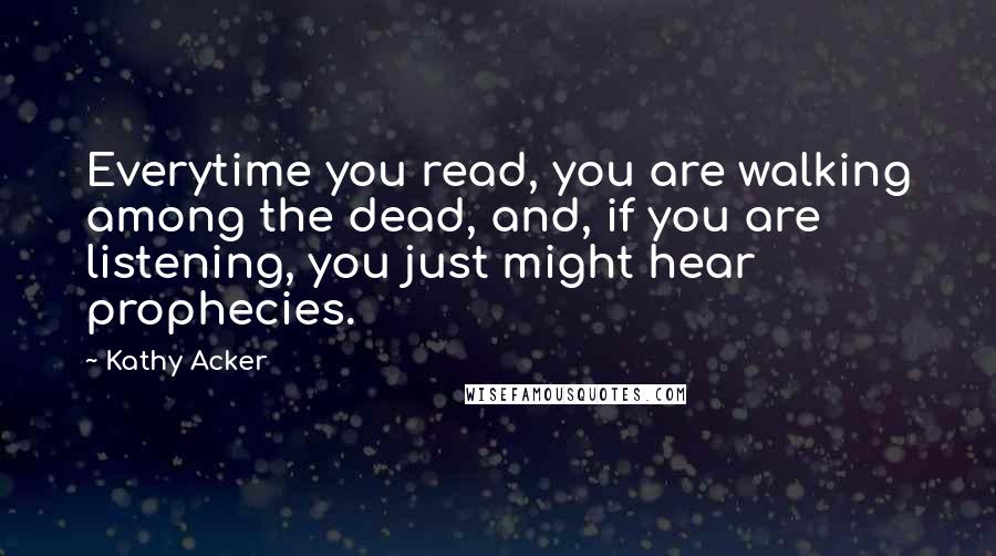 Kathy Acker Quotes: Everytime you read, you are walking among the dead, and, if you are listening, you just might hear prophecies.