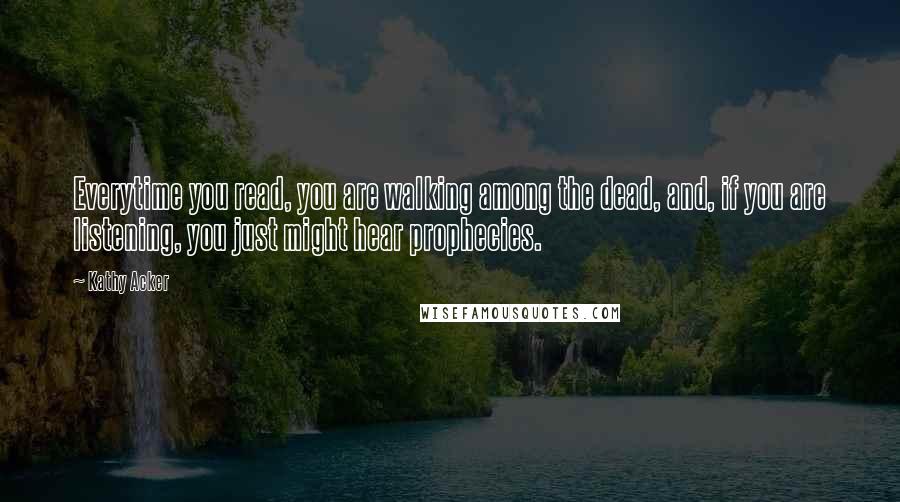 Kathy Acker Quotes: Everytime you read, you are walking among the dead, and, if you are listening, you just might hear prophecies.