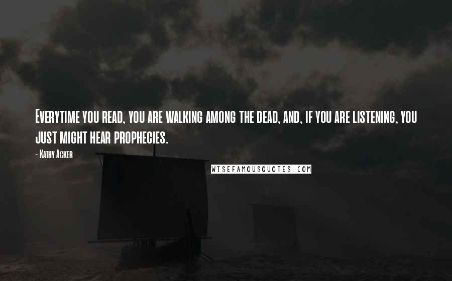 Kathy Acker Quotes: Everytime you read, you are walking among the dead, and, if you are listening, you just might hear prophecies.