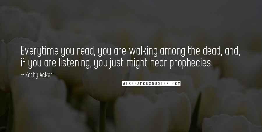 Kathy Acker Quotes: Everytime you read, you are walking among the dead, and, if you are listening, you just might hear prophecies.