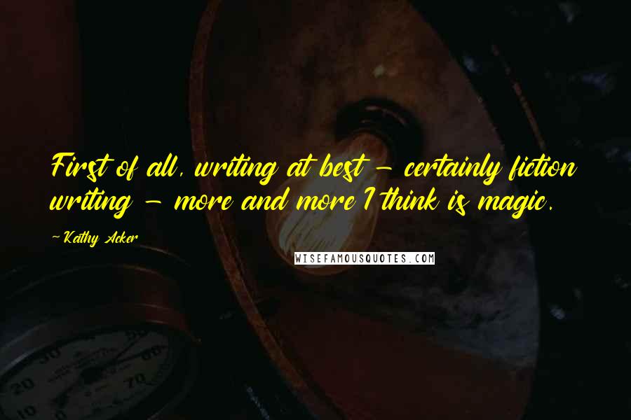 Kathy Acker Quotes: First of all, writing at best - certainly fiction writing - more and more I think is magic.