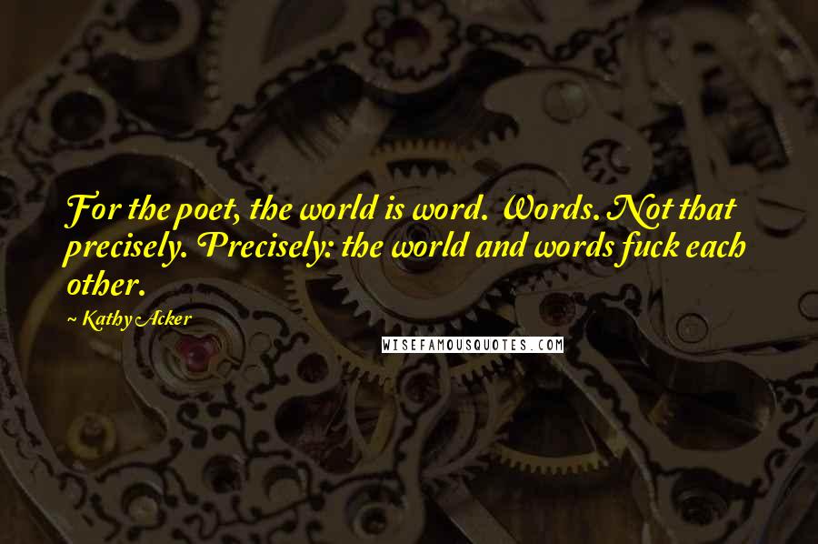 Kathy Acker Quotes: For the poet, the world is word. Words. Not that precisely. Precisely: the world and words fuck each other.