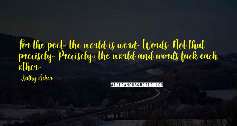 Kathy Acker Quotes: For the poet, the world is word. Words. Not that precisely. Precisely: the world and words fuck each other.