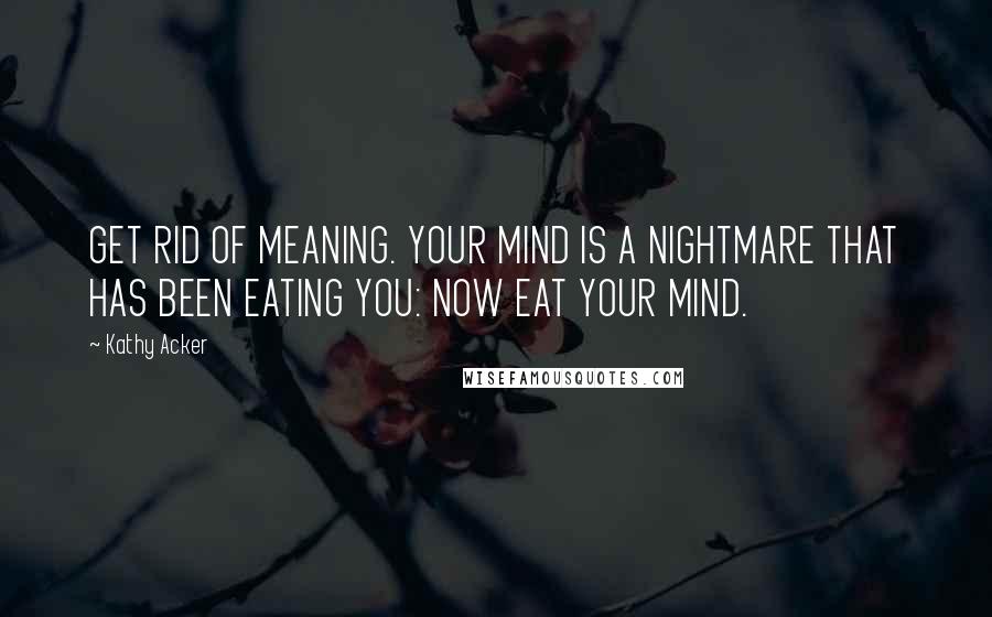 Kathy Acker Quotes: GET RID OF MEANING. YOUR MIND IS A NIGHTMARE THAT HAS BEEN EATING YOU: NOW EAT YOUR MIND.