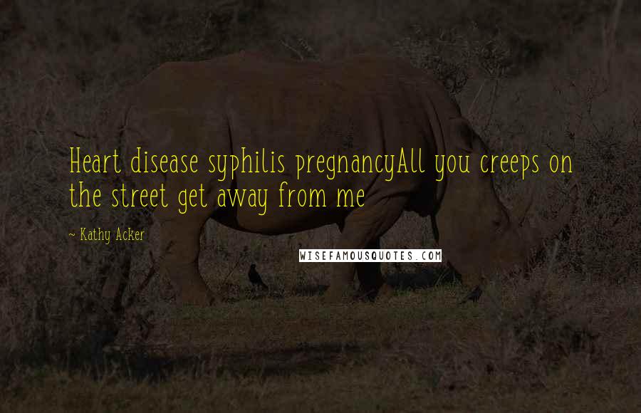 Kathy Acker Quotes: Heart disease syphilis pregnancyAll you creeps on the street get away from me