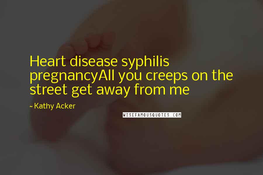 Kathy Acker Quotes: Heart disease syphilis pregnancyAll you creeps on the street get away from me