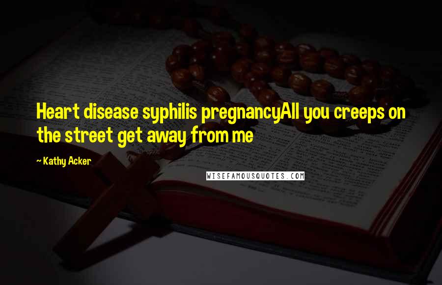 Kathy Acker Quotes: Heart disease syphilis pregnancyAll you creeps on the street get away from me