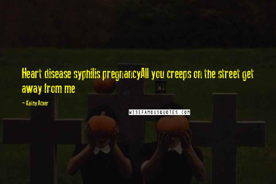 Kathy Acker Quotes: Heart disease syphilis pregnancyAll you creeps on the street get away from me